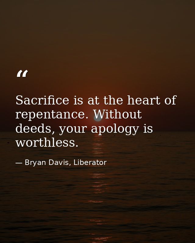 Sacrifice is at the heart of repentance. Without deeds, your apology is worthless. — Bryan Davis, Liberator