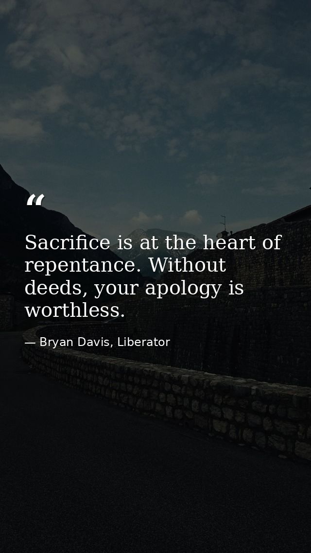 Sacrifice is at the heart of repentance. Without deeds, your apology is worthless. — Bryan Davis, Liberator