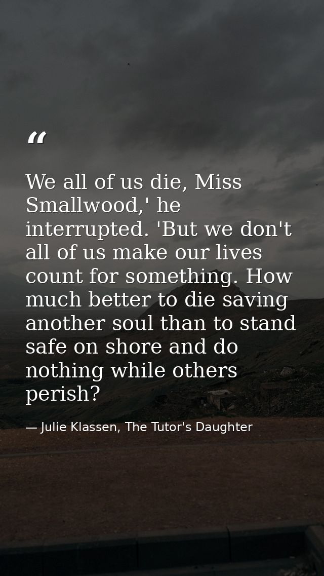 We all of us die, Miss Smallwood,' he interrupted. 'But we don't all of us make our lives count for something. How much  — Julie Klassen, The Tutor's Daughter
