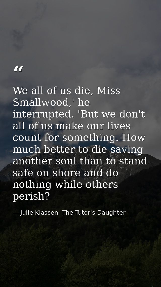 We all of us die, Miss Smallwood,' he interrupted. 'But we don't all of us make our lives count for something. How much  — Julie Klassen, The Tutor's Daughter