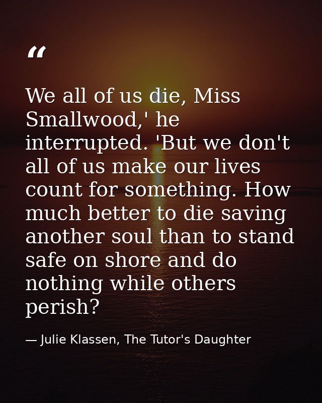 We all of us die, Miss Smallwood,' he interrupted. 'But we don't all of us make our lives count for something. How much  — Julie Klassen, The Tutor's Daughter