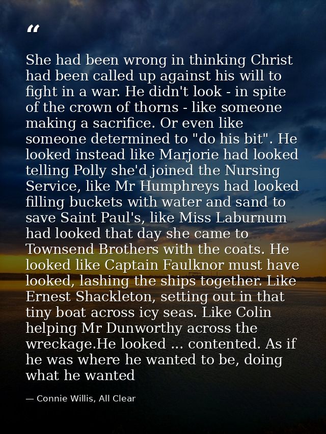 She had been wrong in thinking Christ had been called up against his will to fight in a war. He didn't look - in spite o — Connie Willis, All Clear