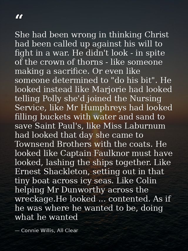 She had been wrong in thinking Christ had been called up against his will to fight in a war. He didn't look - in spite o — Connie Willis, All Clear