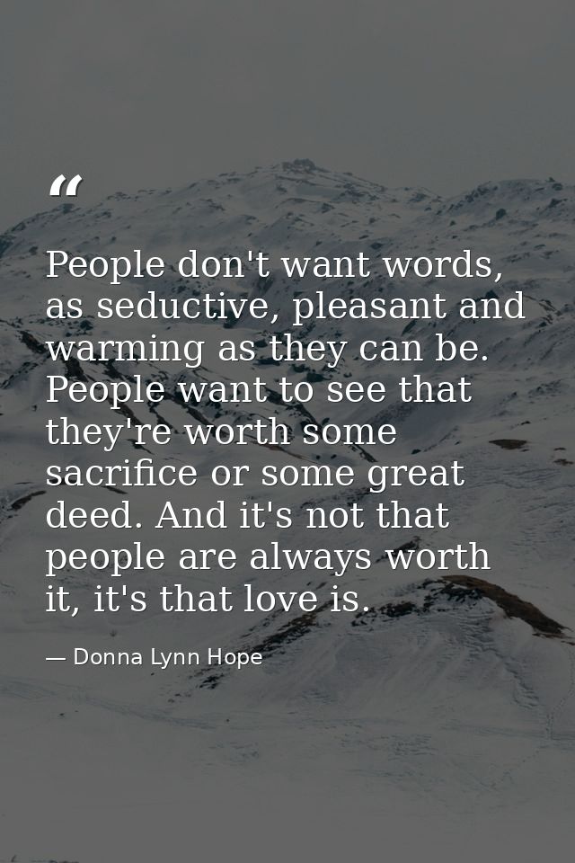 People don't want words, as seductive, pleasant and warming as they can be. People want to see that they're worth some s — Donna Lynn Hope