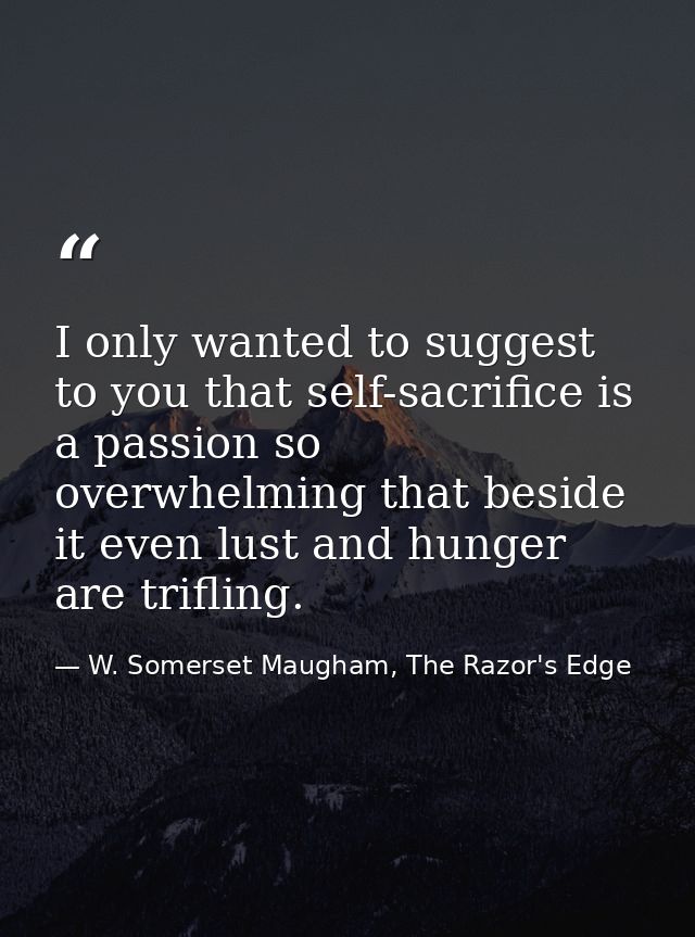 I only wanted to suggest to you that self-sacrifice is a passion so overwhelming that beside it even lust and hunger are — W. Somerset Maugham, The Razor's Edge