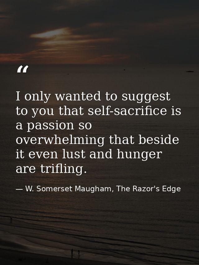 I only wanted to suggest to you that self-sacrifice is a passion so overwhelming that beside it even lust and hunger are — W. Somerset Maugham, The Razor's Edge