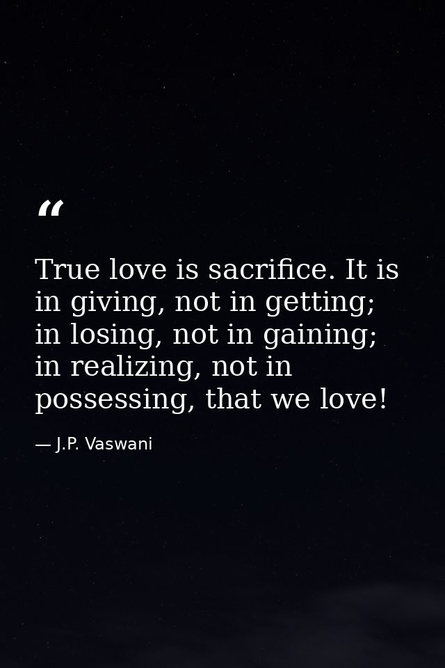 True love is sacrifice. It is in giving, not in getting; in losing, not in gaining; in realizing, not in possessing, tha — J.P. Vaswani
