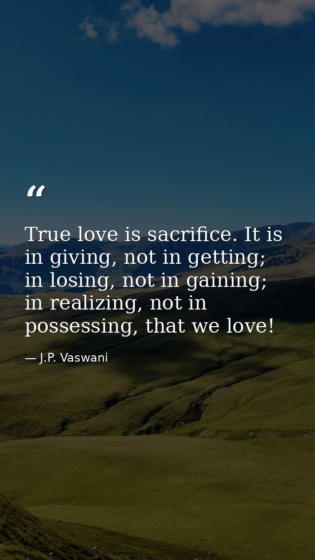 True love is sacrifice. It is in giving, not in getting; in losing, not in gaining; in realizing, not in possessing, tha — J.P. Vaswani