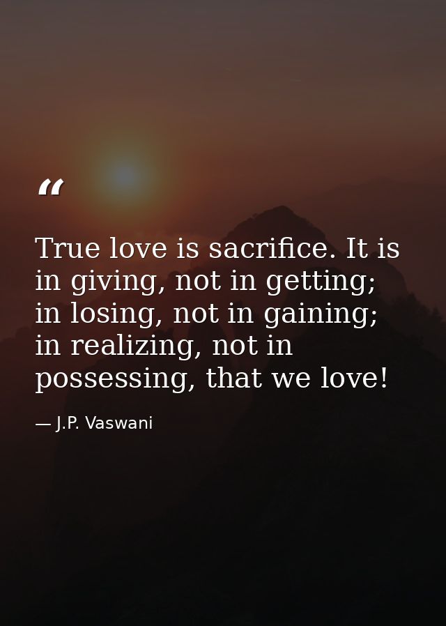 True love is sacrifice. It is in giving, not in getting; in losing, not in gaining; in realizing, not in possessing, tha — J.P. Vaswani