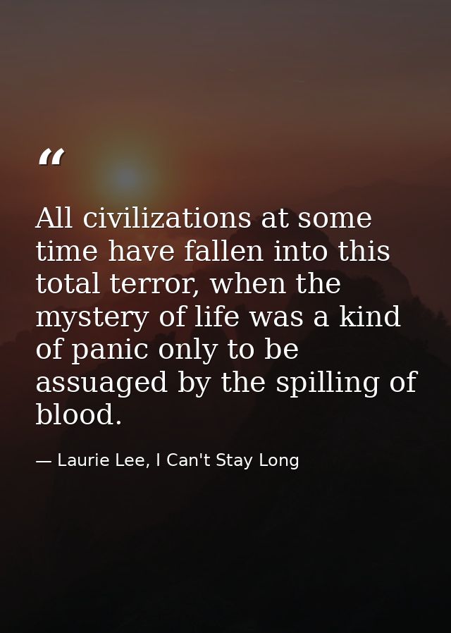 All civilizations at some time have fallen into this total terror, when the mystery of life was a kind of panic only to  — Laurie Lee, I Can't Stay Long