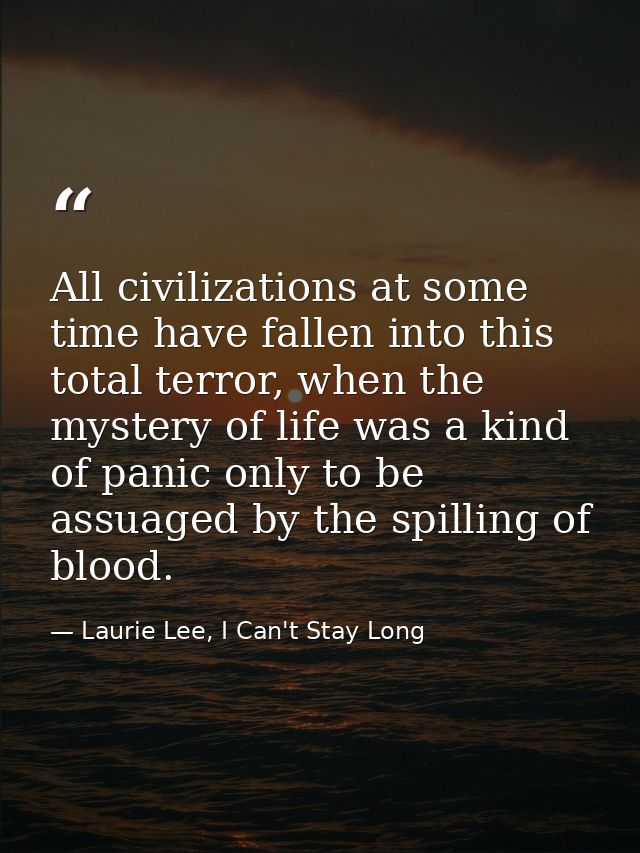 All civilizations at some time have fallen into this total terror, when the mystery of life was a kind of panic only to  — Laurie Lee, I Can't Stay Long