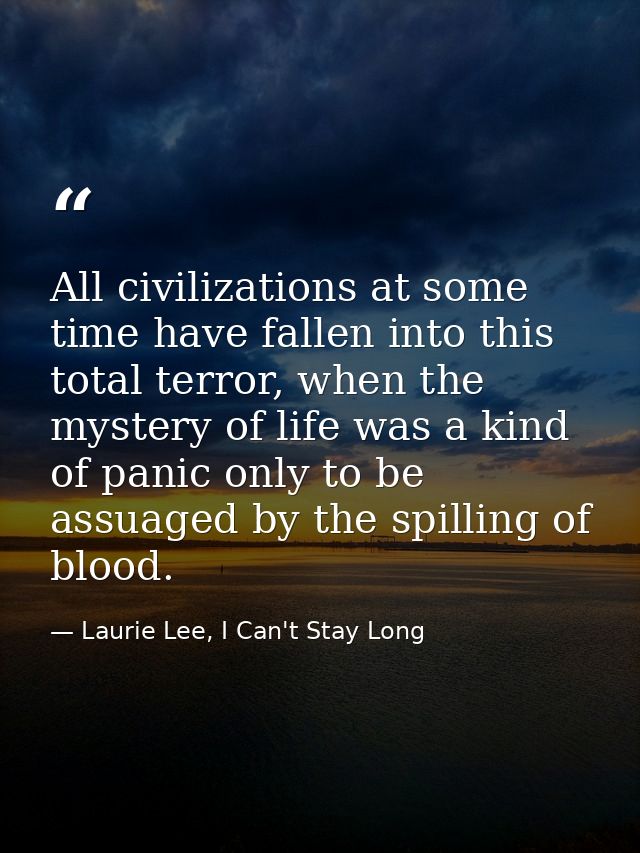 All civilizations at some time have fallen into this total terror, when the mystery of life was a kind of panic only to  — Laurie Lee, I Can't Stay Long