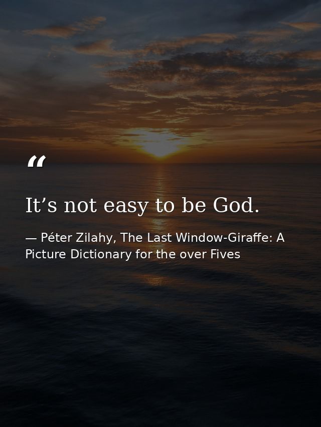 It’s not easy to be God. — Péter Zilahy, The Last Window-Giraffe: A Picture Dictionary for the over Fives