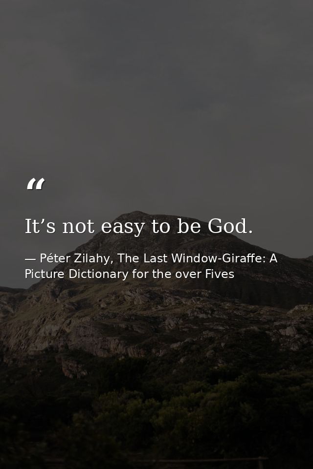 It’s not easy to be God. — Péter Zilahy, The Last Window-Giraffe: A Picture Dictionary for the over Fives