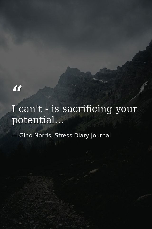 I can't - is sacrificing your potential... — Gino Norris, Stress Diary Journal