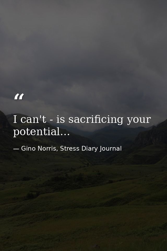 I can't - is sacrificing your potential... — Gino Norris, Stress Diary Journal
