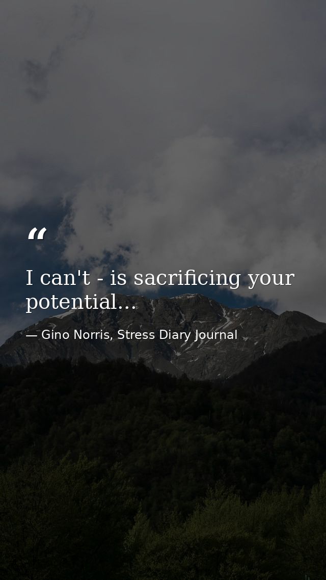 I can't - is sacrificing your potential... — Gino Norris, Stress Diary Journal
