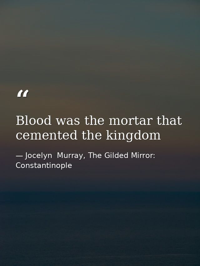 Blood was the mortar that cemented the kingdom — Jocelyn  Murray, The Gilded Mirror: Constantinople