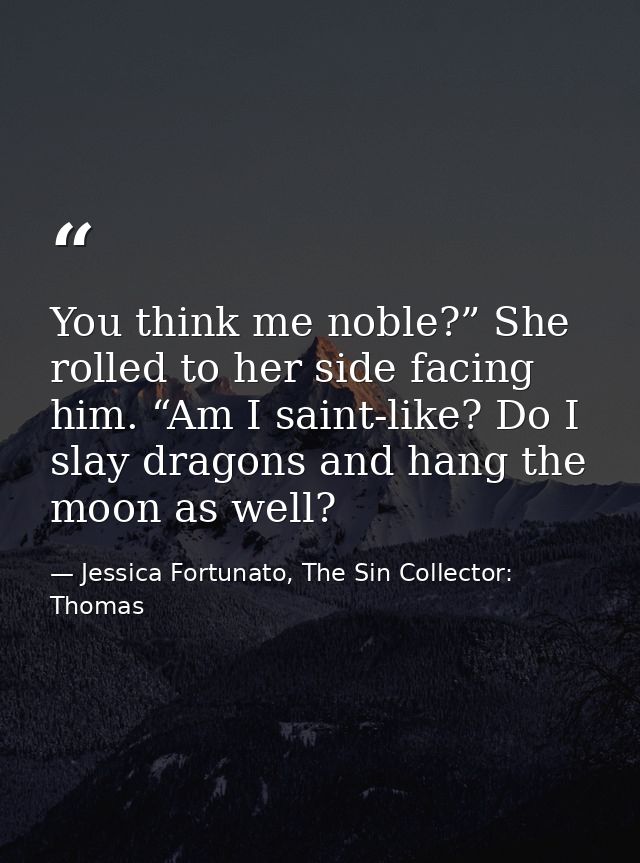 You think me noble?” She rolled to her side facing him. “Am I saint-like? Do I slay dragons and hang the moon as well? — Jessica Fortunato, The Sin Collector: Thomas