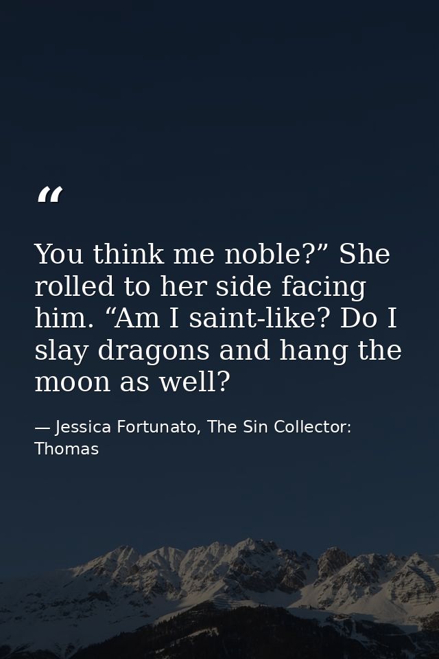 You think me noble?” She rolled to her side facing him. “Am I saint-like? Do I slay dragons and hang the moon as well? — Jessica Fortunato, The Sin Collector: Thomas