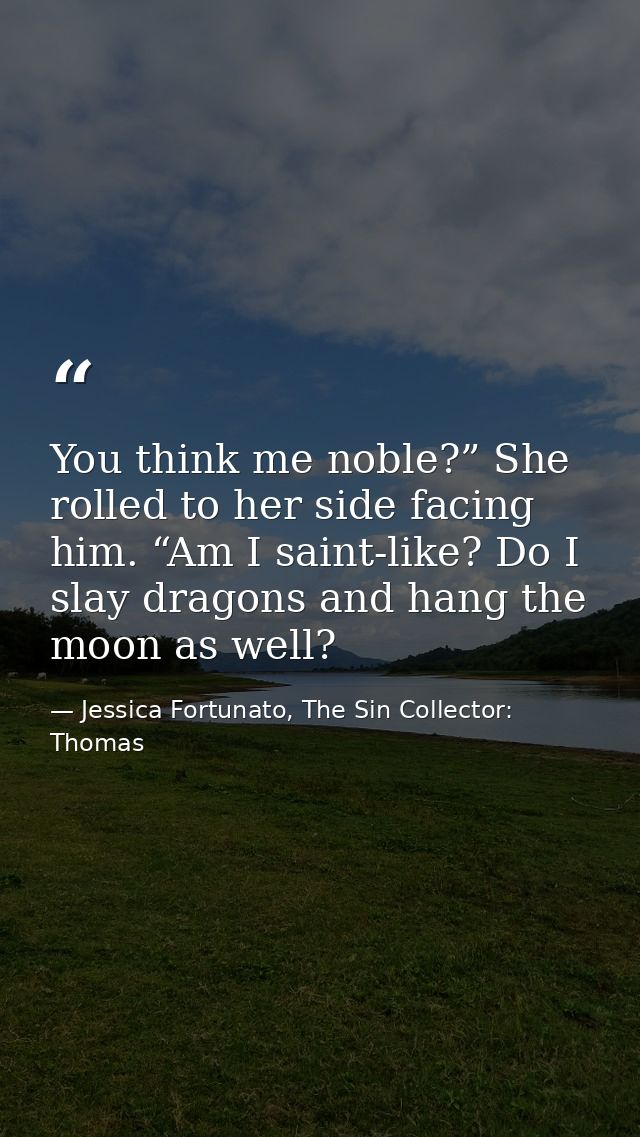 You think me noble?” She rolled to her side facing him. “Am I saint-like? Do I slay dragons and hang the moon as well? — Jessica Fortunato, The Sin Collector: Thomas