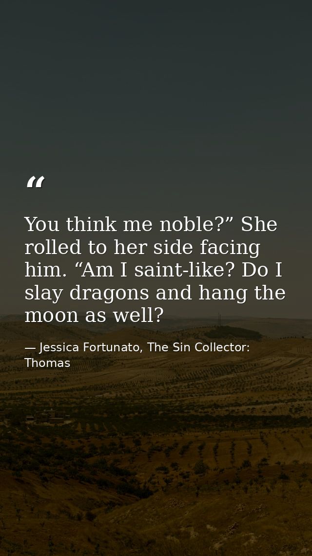You think me noble?” She rolled to her side facing him. “Am I saint-like? Do I slay dragons and hang the moon as well? — Jessica Fortunato, The Sin Collector: Thomas