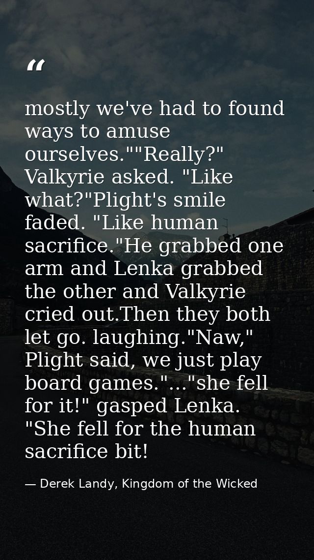 mostly we've had to found ways to amuse ourselves.""Really?" Valkyrie asked. "Like what?"Plight's smile faded. "Like hum — Derek Landy, Kingdom of the Wicked