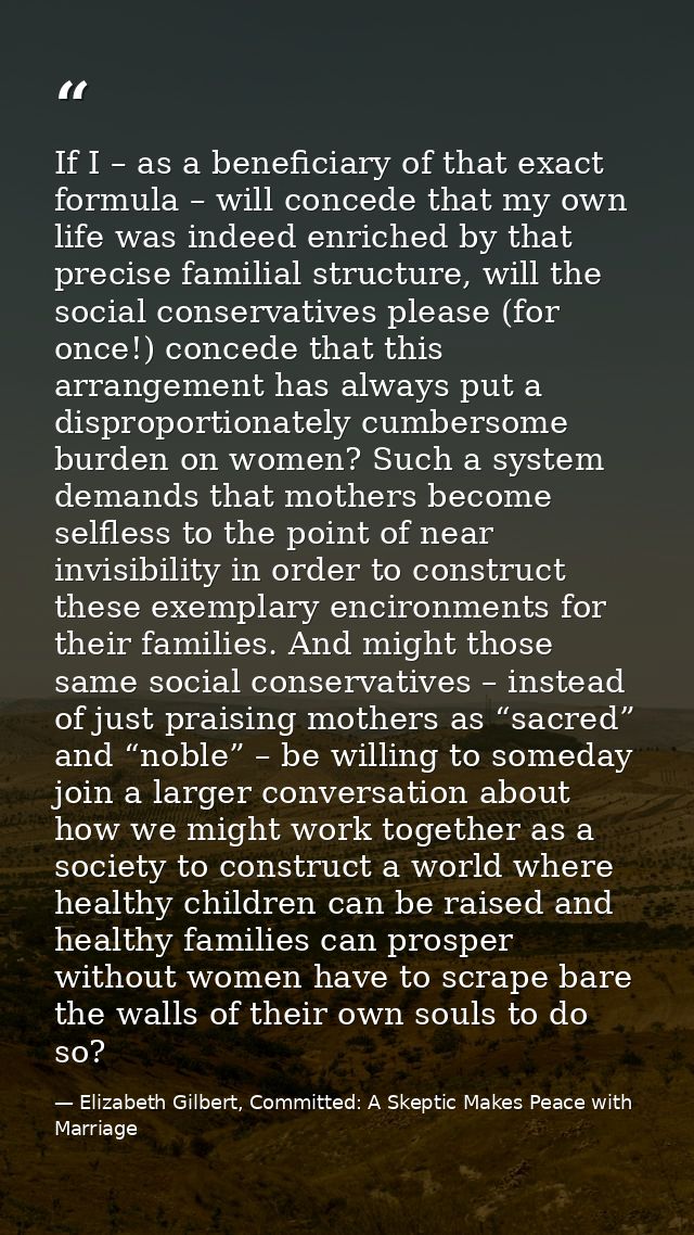 If I – as a beneficiary of that exact formula – will concede that my own life was indeed enriched by that precise famili — Elizabeth Gilbert, Committed: A Skeptic Makes Peace with Marriage