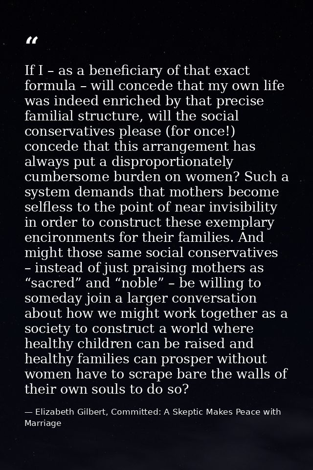 If I – as a beneficiary of that exact formula – will concede that my own life was indeed enriched by that precise famili — Elizabeth Gilbert, Committed: A Skeptic Makes Peace with Marriage