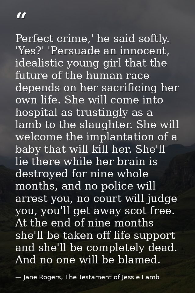 Perfect crime,' he said softly. 'Yes?' 'Persuade an innocent, idealistic young girl that the future of the human race de — Jane Rogers, The Testament of Jessie Lamb