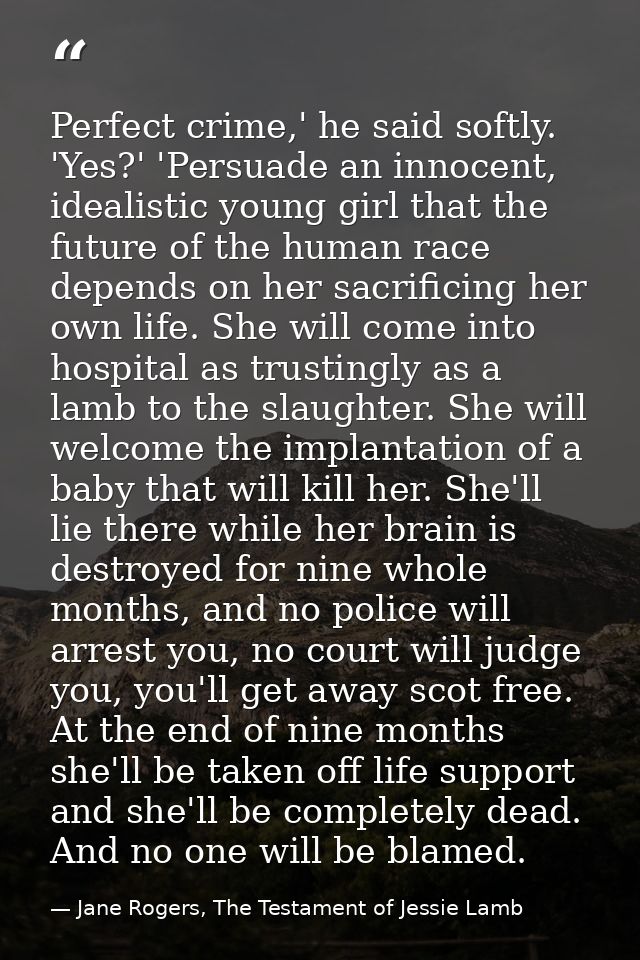 Perfect crime,' he said softly. 'Yes?' 'Persuade an innocent, idealistic young girl that the future of the human race de — Jane Rogers, The Testament of Jessie Lamb