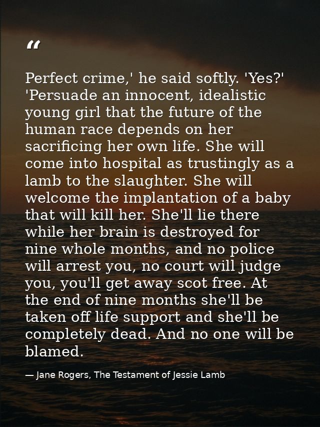 Perfect crime,' he said softly. 'Yes?' 'Persuade an innocent, idealistic young girl that the future of the human race de — Jane Rogers, The Testament of Jessie Lamb