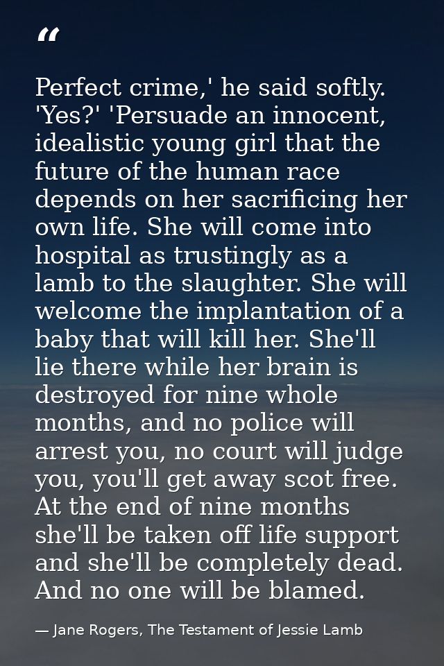 Perfect crime,' he said softly. 'Yes?' 'Persuade an innocent, idealistic young girl that the future of the human race de — Jane Rogers, The Testament of Jessie Lamb