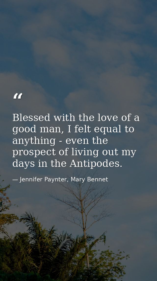 Blessed with the love of a good man, I felt equal to anything - even the prospect of living out my days in the Antipodes — Jennifer Paynter, Mary Bennet