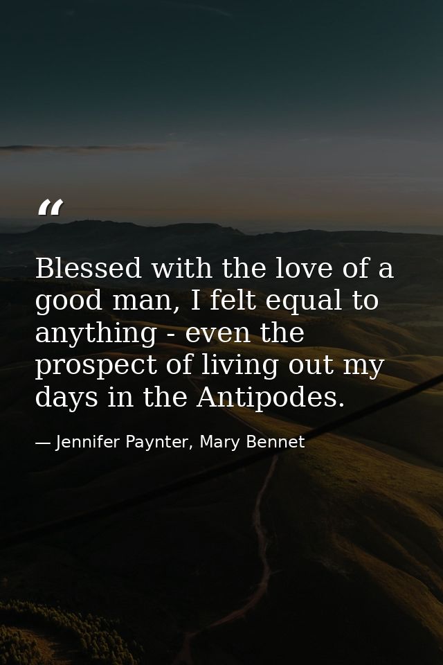 Blessed with the love of a good man, I felt equal to anything - even the prospect of living out my days in the Antipodes — Jennifer Paynter, Mary Bennet