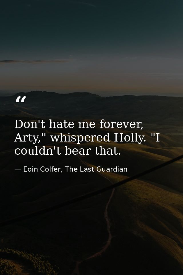 Don't hate me forever, Arty," whispered Holly. "I couldn't bear that. — Eoin Colfer, The Last Guardian