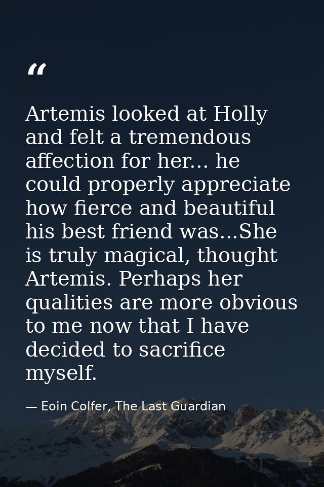 Artemis looked at Holly and felt a tremendous affection for her... he could properly appreciate how fierce and beautiful — Eoin Colfer, The Last Guardian