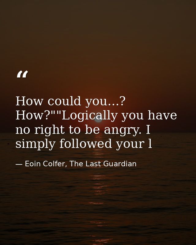 How could you...? How?""Logically you have no right to be angry. I simply followed your l — Eoin Colfer, The Last Guardian
