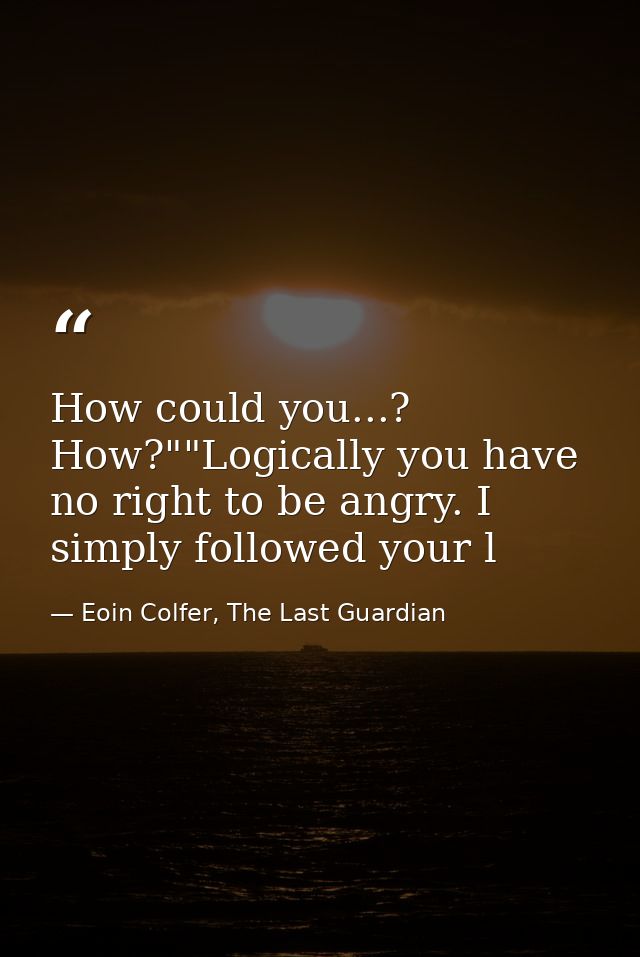 How could you...? How?""Logically you have no right to be angry. I simply followed your l — Eoin Colfer, The Last Guardian