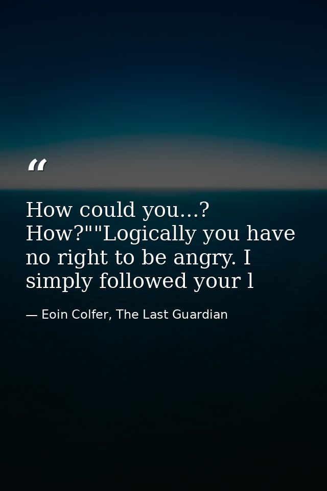 How could you...? How?""Logically you have no right to be angry. I simply followed your l — Eoin Colfer, The Last Guardian
