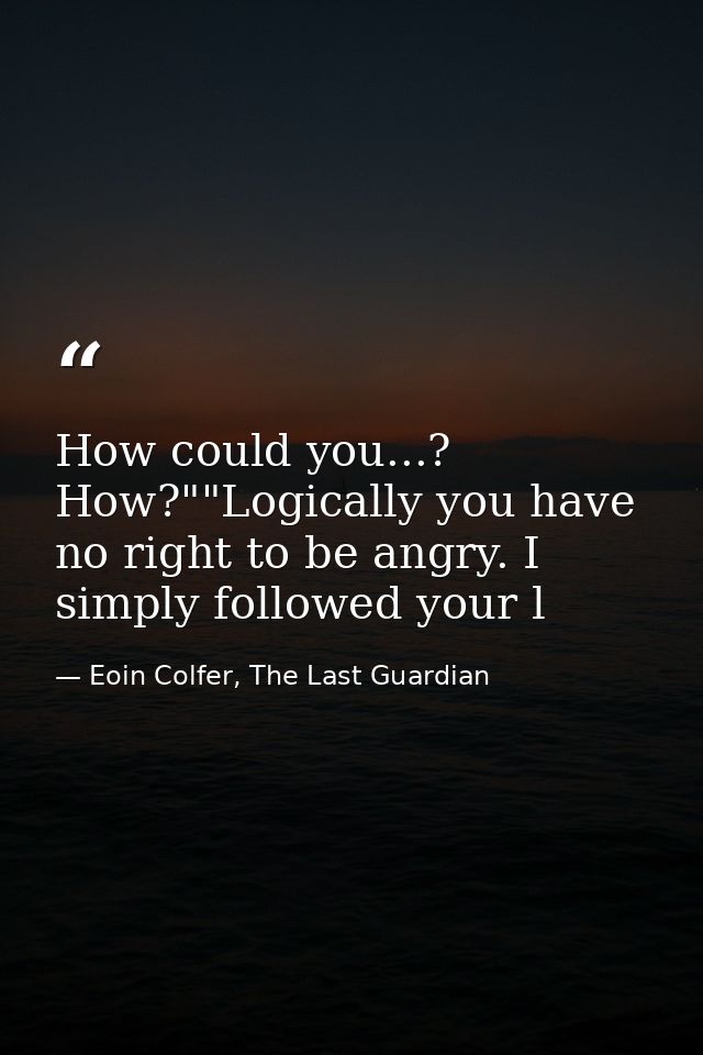 How could you...? How?""Logically you have no right to be angry. I simply followed your l — Eoin Colfer, The Last Guardian