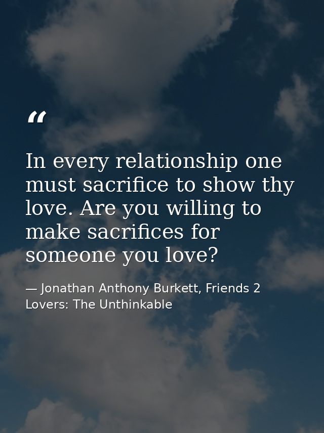In every relationship one must sacrifice to show thy love. Are you willing to make sacrifices for someone you love? — Jonathan Anthony Burkett, Friends 2 Lovers: The Unthinkable