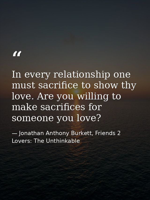 In every relationship one must sacrifice to show thy love. Are you willing to make sacrifices for someone you love? — Jonathan Anthony Burkett, Friends 2 Lovers: The Unthinkable