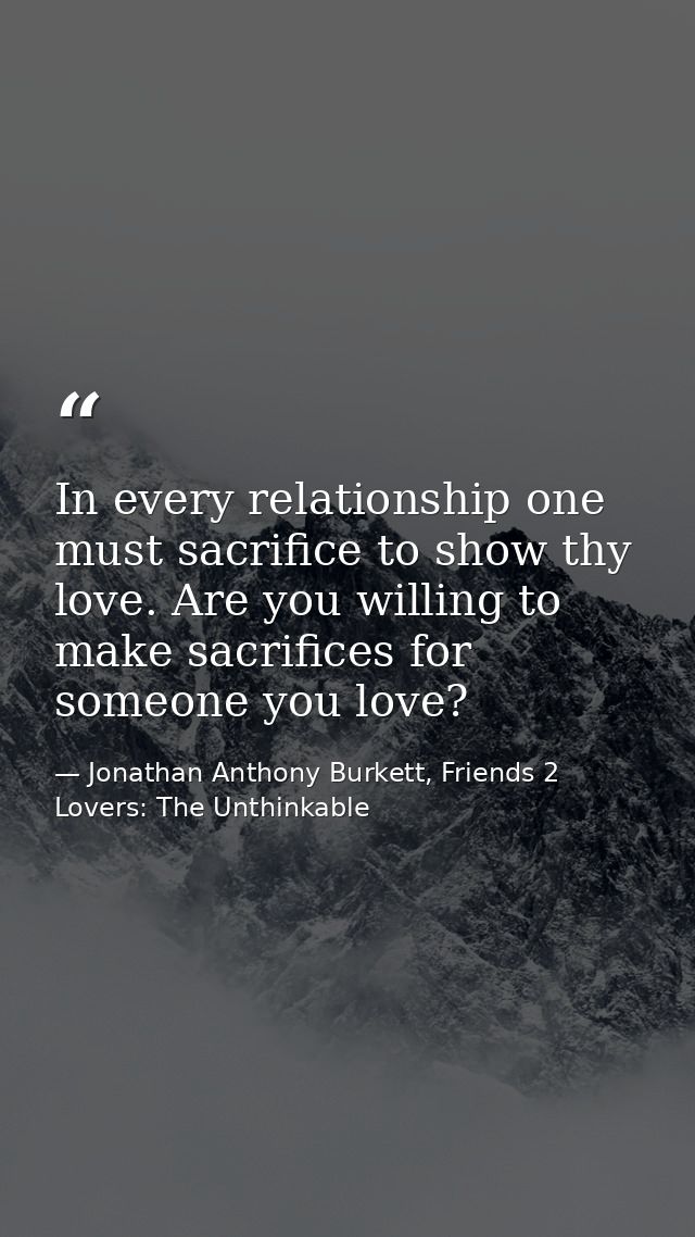 In every relationship one must sacrifice to show thy love. Are you willing to make sacrifices for someone you love? — Jonathan Anthony Burkett, Friends 2 Lovers: The Unthinkable