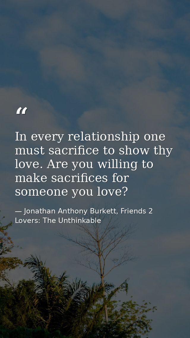 In every relationship one must sacrifice to show thy love. Are you willing to make sacrifices for someone you love? — Jonathan Anthony Burkett, Friends 2 Lovers: The Unthinkable