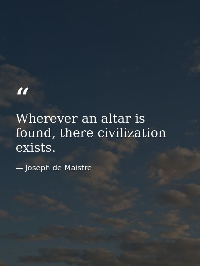 Wherever an altar is found, there civilization exists. — Joseph de Maistre