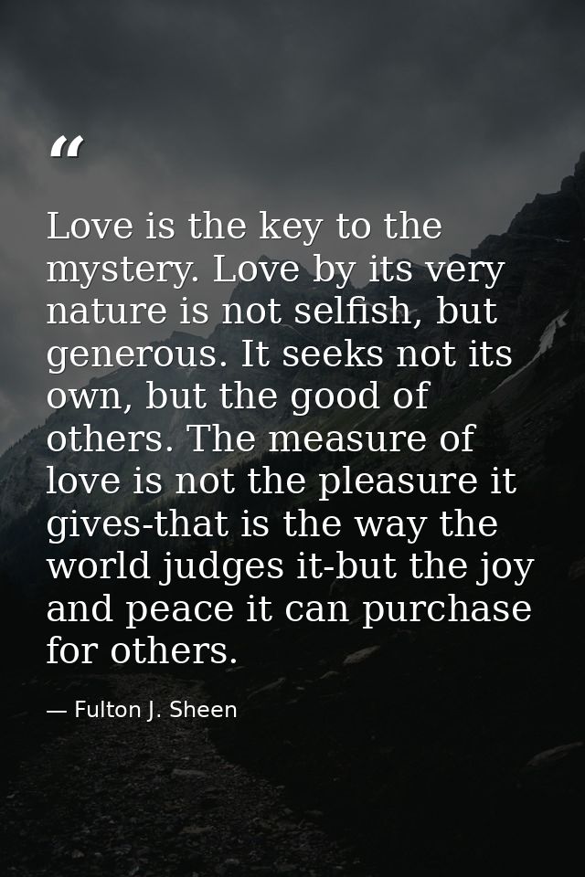 Love is the key to the mystery. Love by its very nature is not selfish, but generous. It seeks not its own, but the good — Fulton J. Sheen