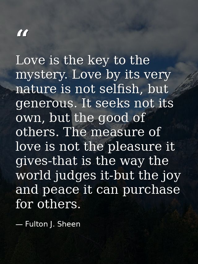 Love is the key to the mystery. Love by its very nature is not selfish, but generous. It seeks not its own, but the good — Fulton J. Sheen
