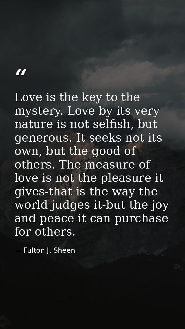 Love is the key to the mystery. Love by its very nature is not selfish, but generous. It seeks not its own, but the good — Fulton J. Sheen