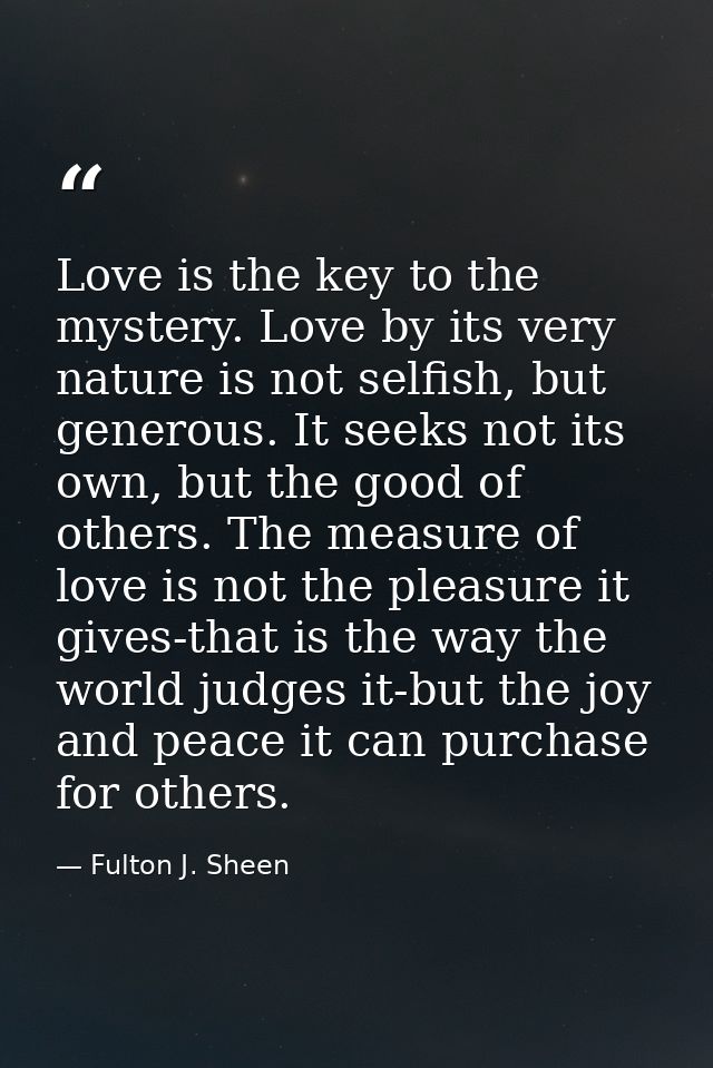 Love is the key to the mystery. Love by its very nature is not selfish, but generous. It seeks not its own, but the good — Fulton J. Sheen